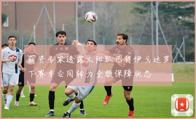 薪资专家透露太阳队已将伊戈达罗下赛季合同转为全额保障状态